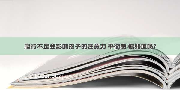 爬行不足会影响孩子的注意力 平衡感 你知道吗?