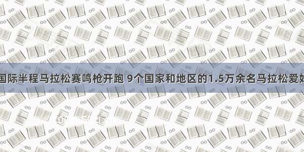 洪泽湖国际半程马拉松赛鸣枪开跑 9个国家和地区的1.5万余名马拉松爱好者参加