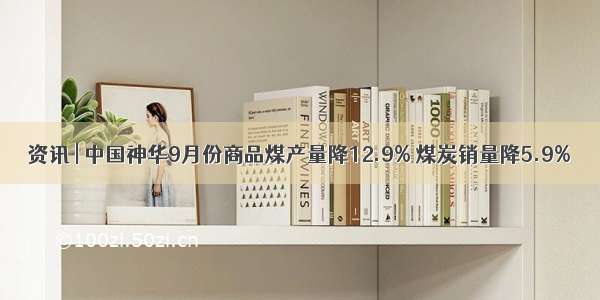 资讯 | 中国神华9月份商品煤产量降12.9% 煤炭销量降5.9%