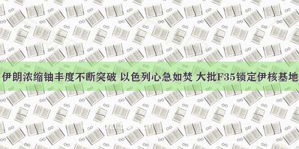 伊朗浓缩铀丰度不断突破 以色列心急如焚 大批F35锁定伊核基地