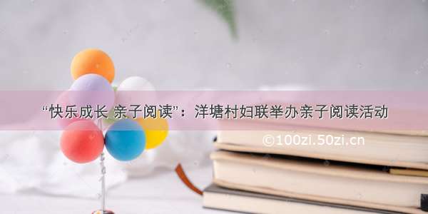 “快乐成长 亲子阅读”：洋塘村妇联举办亲子阅读活动