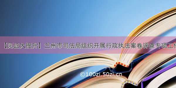 【见证大提升】兰州市司法局组织开展行政执法案卷评查专项工作