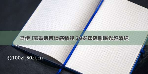 马伊琍离婚后首谈感情观 20岁年轻照曝光超清纯