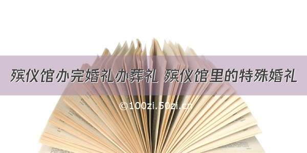 殡仪馆办完婚礼办葬礼 殡仪馆里的特殊婚礼