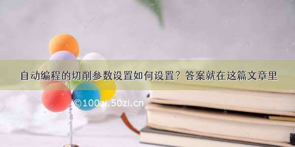 自动编程的切削参数设置如何设置？答案就在这篇文章里