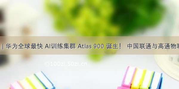 I.Talk | 华为全球最快 AI训练集群 Atlas 900 诞生！ 中国联通与高通物联网联