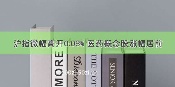 沪指微幅高开0.08% 医药概念股涨幅居前