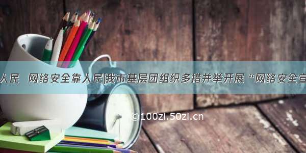 网络安全为人民  网络安全靠人民|我市基层团组织多措并举开展“网络安全宣传周”活动