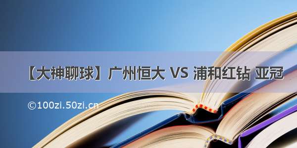 【大神聊球】广州恒大 VS 浦和红钻 亚冠