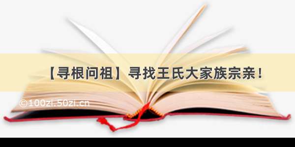 【寻根问祖】寻找王氏大家族宗亲！