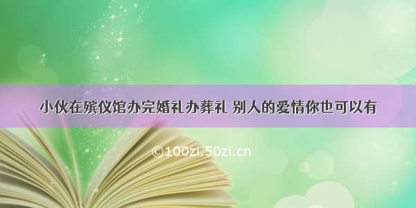 小伙在殡仪馆办完婚礼办葬礼 别人的爱情你也可以有