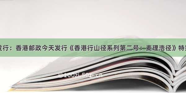 新邮发行：香港邮政今天发行《香港行山径系列第二号：麦理浩径》特别邮票