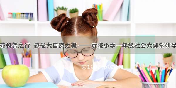 麋鹿苑科普之行  感受大自然之美 ——贡院小学一年级社会大课堂研学活动