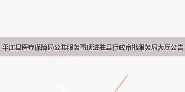 平江县医疗保障局公共服务事项进驻县行政审批服务局大厅公告