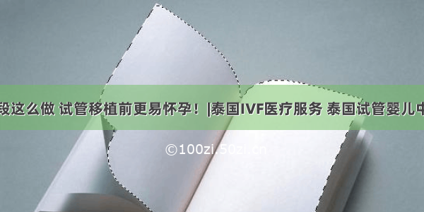 关键阶段这么做 试管移植前更易怀孕！|泰国IVF医疗服务 泰国试管婴儿中介服务