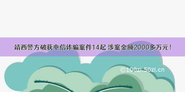 靖西警方破获电信诈骗案件14起 涉案金额2000多万元！