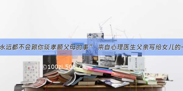 “我永远都不会跟你谈孝顺父母的事” 来自心理医生父亲写给女儿的一封信