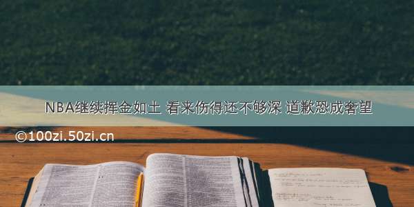 NBA继续挥金如土 看来伤得还不够深 道歉恐成奢望