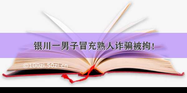 银川一男子冒充熟人诈骗被拘！