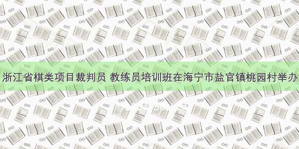 浙江省棋类项目裁判员 教练员培训班在海宁市盐官镇桃园村举办