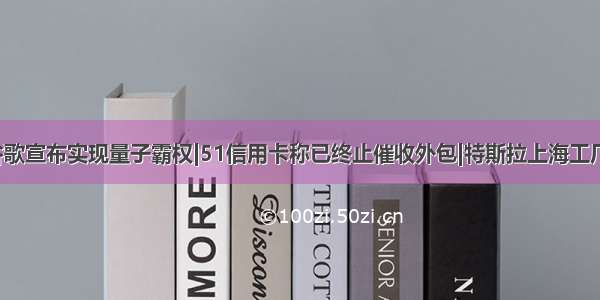 【早报】谷歌宣布实现量子霸权|51信用卡称已终止催收外包|特斯拉上海工厂启动试生产