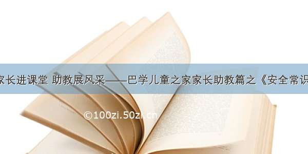 家长进课堂 助教展风采——巴学儿童之家家长助教篇之《安全常识》