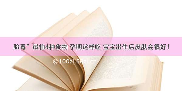 胎毒”最怕4种食物 孕期这样吃 宝宝出生后皮肤会很好！