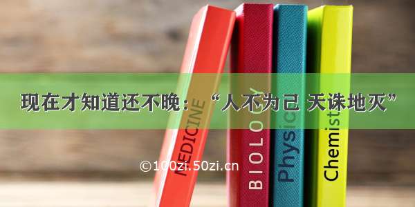 现在才知道还不晚：“人不为己 天诛地灭”