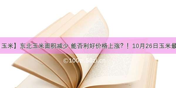 【今日玉米】东北玉米面积减少 能否利好价格上涨？！10月26日玉米最新行情！