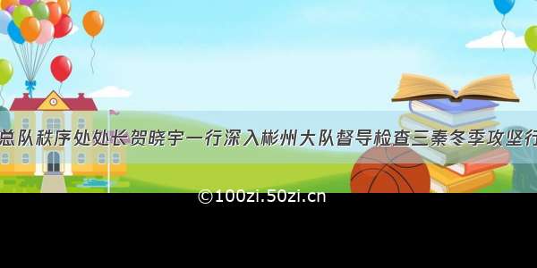 省交警总队秩序处处长贺晓宇一行深入彬州大队督导检查三秦冬季攻坚行动工作