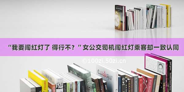 “我要闯红灯了 得行不？”女公交司机闯红灯乘客却一致认同