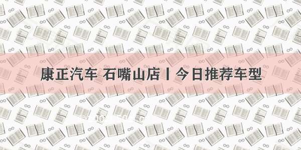 康正汽车 石嘴山店丨今日推荐车型