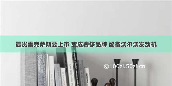 最贵雷克萨斯要上市 变成奢侈品牌 配备沃尔沃发动机