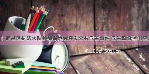 【军运演练】武昌区执法大队参加军运会突发公共卫生事件 卫生监督监测应急处置模拟演