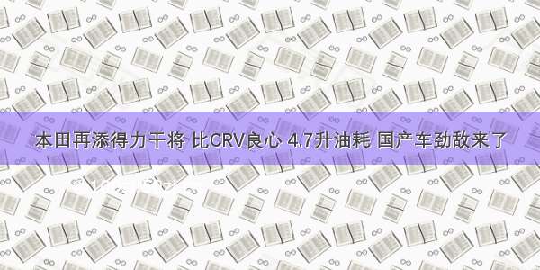 本田再添得力干将 比CRV良心 4.7升油耗 国产车劲敌来了