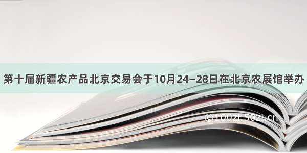 第十届新疆农产品北京交易会于10月24—28日在北京农展馆举办