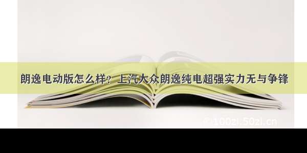 朗逸电动版怎么样？上汽大众朗逸纯电超强实力无与争锋