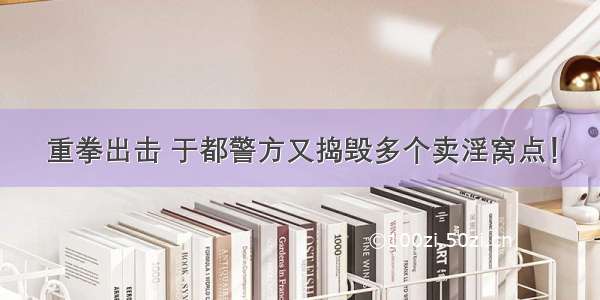 重拳出击 于都警方又捣毁多个卖淫窝点！