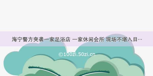 海宁警方突袭一家足浴店 一家休闲会所 现场不堪入目…