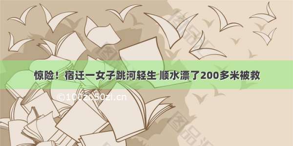 惊险！宿迁一女子跳河轻生 顺水漂了200多米被救