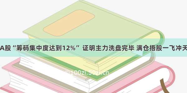 A股“筹码集中度达到12%” 证明主力洗盘完毕 满仓捂股一飞冲天