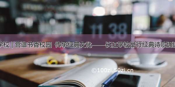 长江学校 | 营造书香校园  传承经典文化——长江学校举行经典诗歌诵读比赛