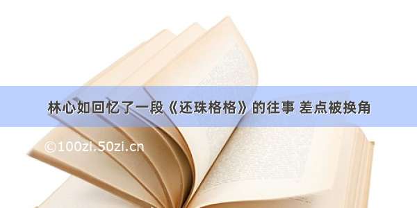 林心如回忆了一段《还珠格格》的往事 差点被换角