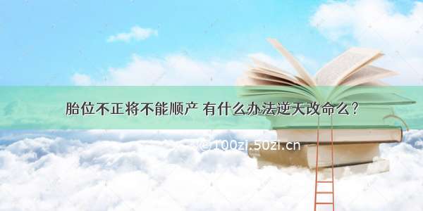 胎位不正将不能顺产 有什么办法逆天改命么？