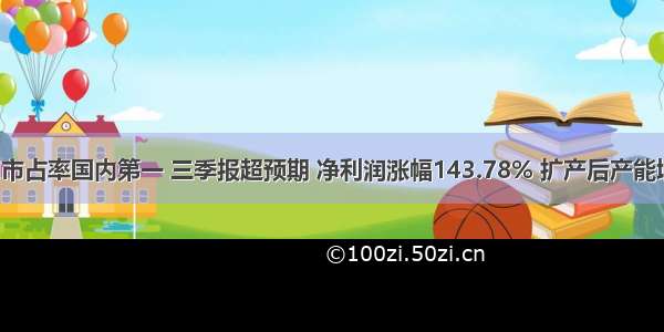 这个公司市占率国内第一 三季报超预期 净利润涨幅143.78% 扩产后产能增加七成！