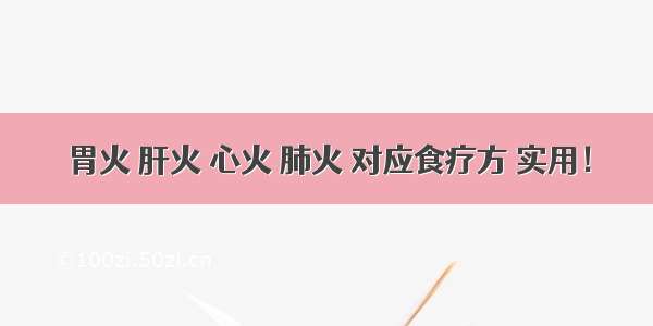 胃火 肝火 心火 肺火 对应食疗方 实用！