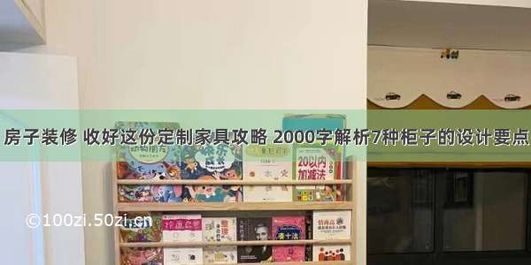 房子装修 收好这份定制家具攻略 2000字解析7种柜子的设计要点