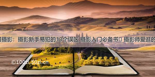 系统学习摄影：摄影新手易犯的13个误区 摄影入门必备书​ 摄影师爱逛的3个网站