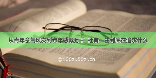 从青年意气风发到老年感慨万千  杜甫一生到底在追求什么