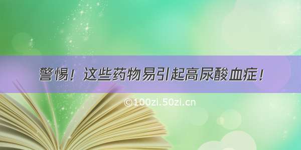 警惕！这些药物易引起高尿酸血症！